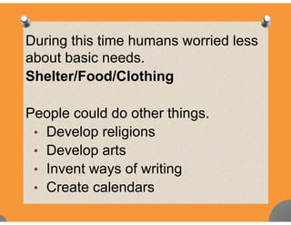 During this time humans worried less
about basic needsabout basic needs.
Shelter/Food/Clothing
People could do other thingsPeople could do other things.
• Develop religions
• Develop arts
Invent ways of writing• Invent ways of writing
• Create calendars
 