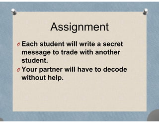 Assignmentg
O Each student will write a secret
message to trade with another
studentstudent.
O Your partner will have to decode
without helpwithout help.
 