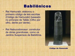 Babilônicos Rei Hamurabi: elaborou o primeiro código de leis escritas (Código de Hamurabi) baseado no princípio de Talião (Olho por olho, dente por dente). Rei Nabucodonosor: construtor de obras grandiosas, como os Jardins Suspensos da Babilônia. Código de Hamurabi 