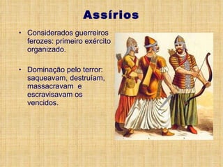 Assírios Considerados guerreiros ferozes: primeiro exército organizado. Dominação pelo terror: saqueavam, destruíam, massacravam  e escravisavam os vencidos. 