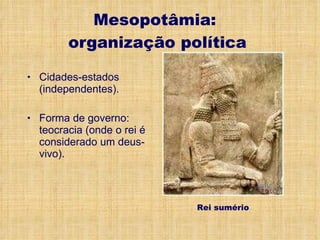 Cidades-estados (independentes). Forma de governo: teocracia (onde o rei é considerado um deus-vivo). Mesopotâmia:  organização política Rei sumério 