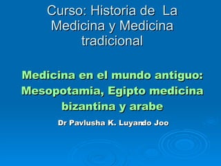 Curso: Historia de  La Medicina y Medicina tradicional Medicina en el mundo antiguo: Mesopotamia, Egipto medicina bizantina y arabe Dr Pavlusha K. Luyando Joo 