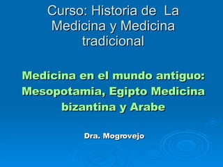 Curso: Historia de  La Medicina y Medicina tradicional Medicina en el mundo antiguo: Mesopotamia, Egipto Medicina bizantina y Arabe Dra. Mogrovejo 