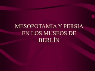 MESOPOTAMIA Y PERSIA
EN LOS MUSEOS DE
BERLÍN
 