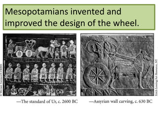 Mesopotamians invented and
improved the design of the wheel.
 