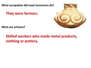 What occupation did most Sumerians do?
What are artisans?
Skilled workers who made metal products,
clothing or pottery.
They were farmers.
 