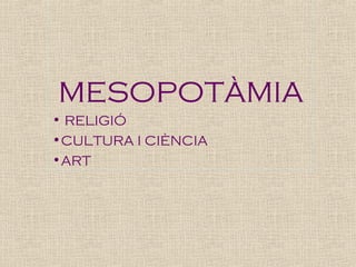 MESOPOTÀMIA
• RELIGIÓ
•CULTURA I CIÈNCIA
•ART

 