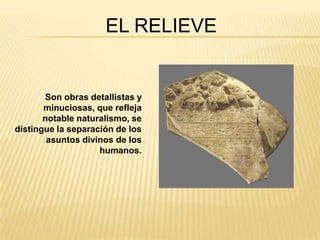 EL RELIEVE


       Son obras detallistas y
       minuciosas, que refleja
       notable naturalismo, se
distingue la separación de los
        asuntos divinos de los
                    humanos.
 