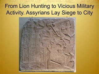 From Lion Hunting to Vicious Military
Activity. Assyrians Lay Siege to City
 