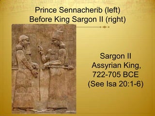 Prince Sennacherib (left)
Before King Sargon II (right)



                    Sargon II
                  Assyrian King,
                  722-705 BCE
                 (See Isa 20:1-6)
 
