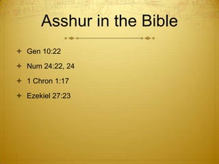Asshur in the Bible
 Gen 10:22

 Num 24:22, 24

 1 Chron 1:17

 Ezekiel 27:23
 