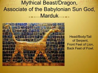 Mythical Beast/Dragon,
Associate of the Babylonian Sun God,
               Marduk


                         Head/Body/Tail
                           of Serpent,
                        Front Feet of Lion,
                        Back Feet of Fowl.
 
