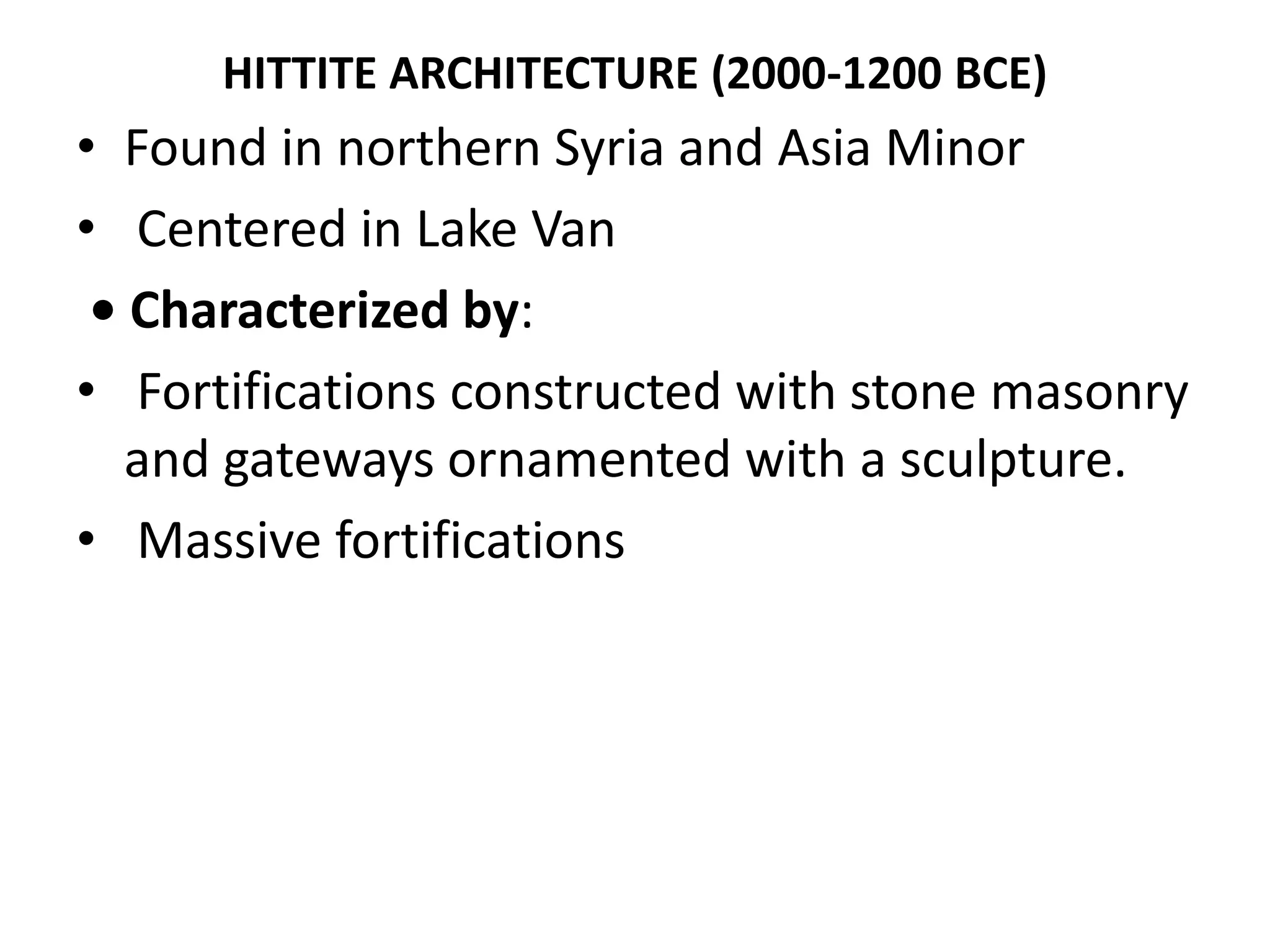 HITTITE ARCHITECTURE (2000-1200 BCE)
• Found in northern Syria and Asia Minor
• Centered in Lake Van
• Characterized by:
• Fortifications constructed with stone masonry
and gateways ornamented with a sculpture.
• Massive fortifications
 