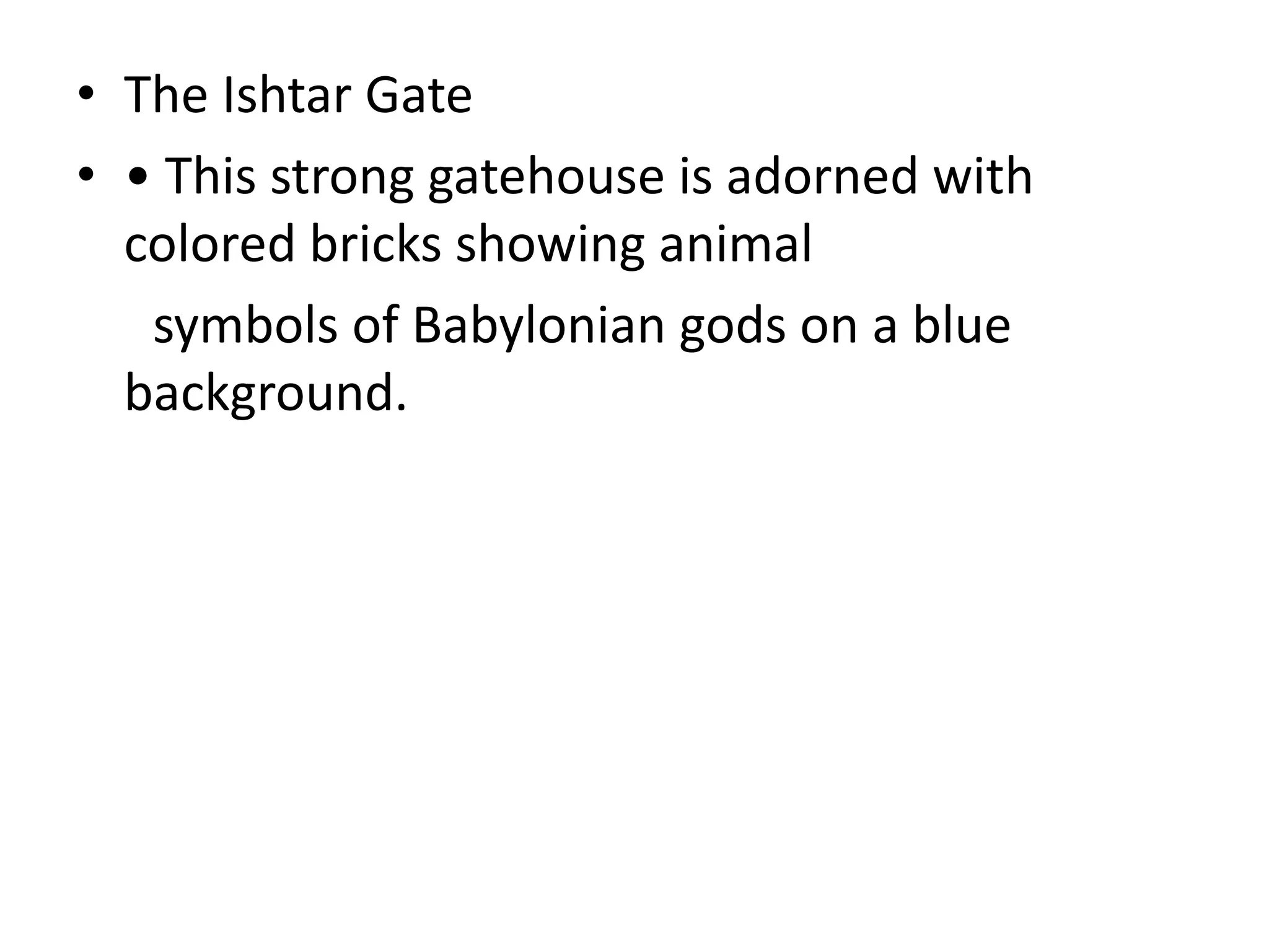 • The Ishtar Gate
• • This strong gatehouse is adorned with
colored bricks showing animal
symbols of Babylonian gods on a blue
background.
 