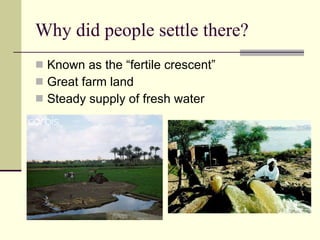 Why did people settle there? Known as the “fertile crescent” Great farm land Steady supply of fresh water 