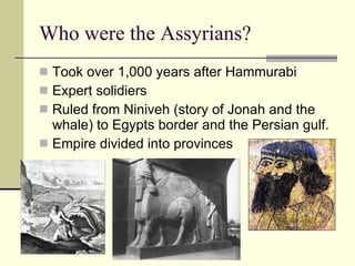 Who were the Assyrians? Took over 1,000 years after Hammurabi Expert solidiers Ruled from Niniveh (story of Jonah and the whale) to Egypts border and the Persian gulf. Empire divided into provinces  