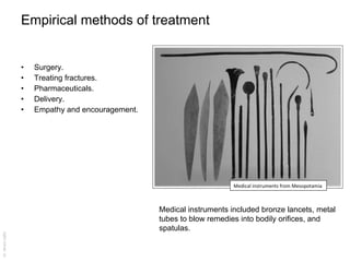 Empirical methods of treatment ,[object Object],[object Object],[object Object],[object Object],[object Object],Medical instruments from Mesopotamia Medical instruments included bronze lancets, metal tubes to blow remedies into bodily orifices, and spatulas. 