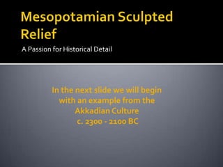 Mesopotamian Sculpted Relief,[object Object],A Passion for Historical Detail,[object Object],In the next slide we will begin with an example from the Akkadian Culture ,[object Object], c. 2300 - 2100 BC,[object Object]