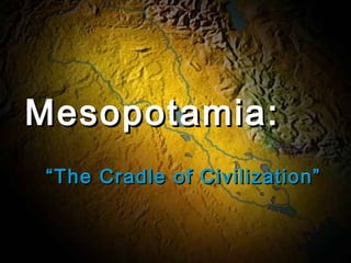 Mesopotamia:
“The Cradle of Civilization”

 