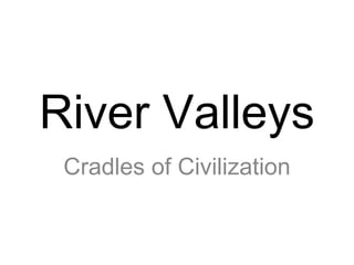 River Valleys
Cradles of Civilization
 