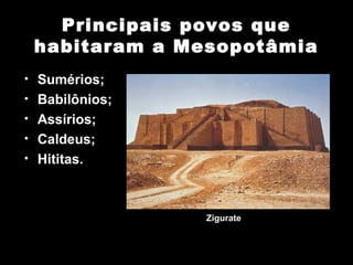 Principais povos que
 habitaram a Mesopotâmia
• Sumérios;
• Babilônios;
• Assírios;
• Caldeus;
• Hititas.




                Zigurate
 