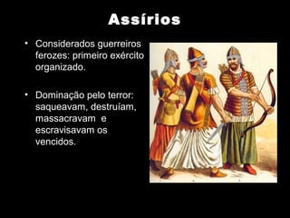 Assírios
• Considerados guerreiros
  ferozes: primeiro exército
  organizado.

• Dominação pelo terror:
  saqueavam, destruíam,
  massacravam e
  escravisavam os
  vencidos.
 