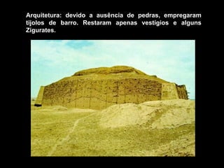 Arquitetura: devido a ausência de pedras, empregaram
tijolos de barro. Restaram apenas vestígios e alguns
Zigurates.
 