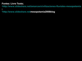 Fontes: Livro Texto;
•http://www.slideshare.net/amarcos/civilizaciones-fluviales-mesopotamia
;
•http://www.slideshare.netmesopotamia2008blog
 