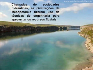 Chamadas       de    sociedades
hidráulicas, as civilizações da
Mesopotâmia fizeram uso de
técnicas de engenharia para
aproveitar os recursos fluviais.
 
