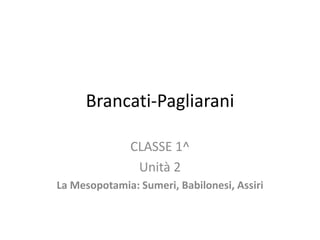 Brancati-Pagliarani 
CLASSE 1^ 
Unità 2 
La Mesopotamia: Sumeri, Babilonesi, Assiri  
