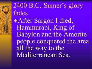 2400 B.C.-Sumer’s glory fades After Sargon I died, Hammurabi, King of Babylon and the Amorite people conquered the area all the way to the Mediterranean Sea. 