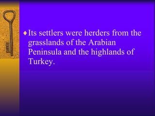 Its settlers were herders from the grasslands of the Arabian Peninsula and the highlands of Turkey. 