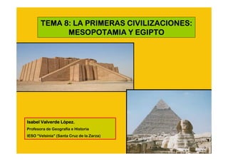 TEMA 8: LA PRIMERAS CIVILIZACIONES:
             MESOPOTAMIA Y EGIPTO




Isabel Valverde López.
                Ló
Profesora de Geografía e Historia
IESO “Velsinia” (Santa Cruz de la Zarza)
 