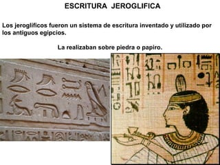 ESCRITURA JEROGLIFICA

Los jeroglíficos fueron un sistema de escritura inventado y utilizado por
los antiguos egipcios.

                   La realizaban sobre piedra o papiro.
 