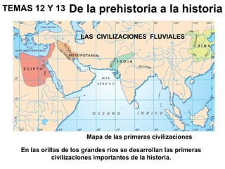 TEMAS 12 Y 13      De la prehistoria a la historia

                       LAS CIVILIZACIONES FLUVIALES




                         Mapa de las primeras civilizaciones

   En las orillas de los grandes ríos se desarrollan las primeras
              civilizaciones importantes de la historia.
 