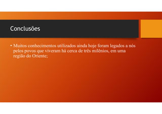 Conclusões
• Muitos conhecimentos utilizados ainda hoje foram legados a nós
pelos povos que viveram há cerca de três milênios, em uma
região do Oriente;
 