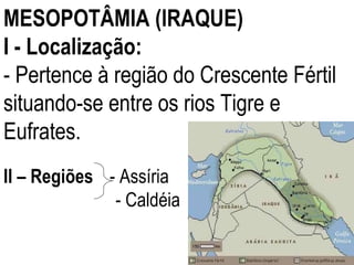 MESOPOTÂMIA (lRAQUE) I -   Localização: - Pertence à região do Crescente Fértil situando-se entre os rios Tigre e Eufrates. II – Regiões  - Assíria - Caldéia 