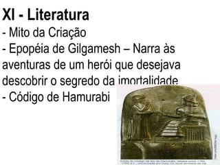 XI - Literatura - Mito da Criação - Epopéia de Gilgamesh – Narra às aventuras de um herói que desejava descobrir o segredo da imortalidade - Código de Hamurabi  