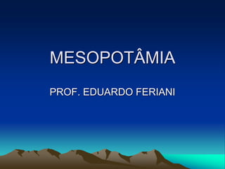 MESOPOTÂMIA
PROF. EDUARDO FERIANI
 