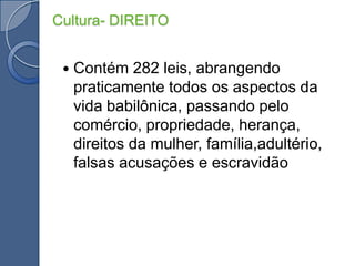Contém 282 leis, abrangendo praticamente todos os aspectos da vida babilônica, passando pelo comércio, propriedade, herança, direitos da mulher, família,adultério, falsas acusações e escravidãoCultura- DIREITO
