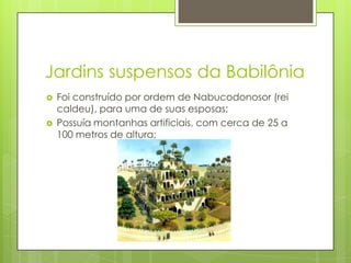 Jardins suspensos da BabilôniaFoi construído por ordem de Nabucodonosor (rei caldeu), para uma de suas esposas;Possuía montanhas artificiais, com cerca de 25 a 100 metros de altura;