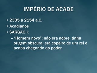 IMPÉRIO DE ACADE 2335 a 2154 a.C. Acadianos SARGÃO I: “ Homem novo”: não era nobre, tinha origem obscura, era copeiro de um rei e acaba chegando ao poder. 