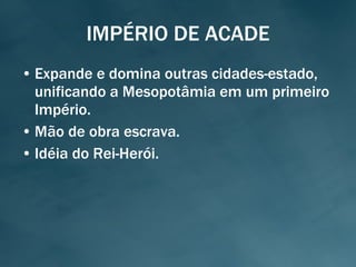 IMPÉRIO DE ACADE Expande e domina outras cidades-estado, unificando a Mesopotâmia em um primeiro Império. Mão de obra escrava. Idéia do Rei-Herói. 