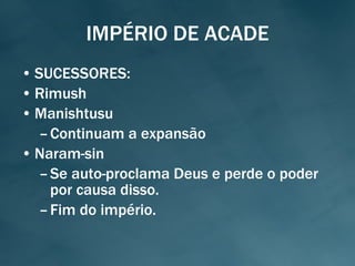 IMPÉRIO DE ACADE SUCESSORES: Rimush Manishtusu Continuam a expansão Naram-sin Se auto-proclama Deus e perde o poder por causa disso. Fim do império. 