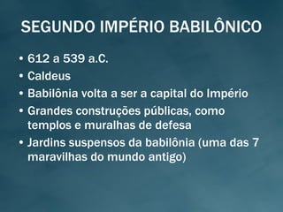 SEGUNDO IMPÉRIO BABILÔNICO 612 a 539 a.C. Caldeus Babilônia volta a ser a capital do Império Grandes construções públicas, como templos e muralhas de defesa Jardins suspensos da babilônia (uma das 7 maravilhas do mundo antigo) 