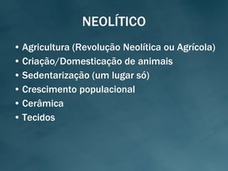 NEOLÍTICO Agricultura (Revolução Neolítica ou Agrícola) Criação/Domesticação de animais Sedentarização (um lugar só) Crescimento populacional Cerâmica Tecidos 