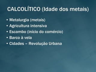 CALCOLÍTICO (Idade dos metais) Metalurgia (metais) Agricultura intensiva Escambo (início do comércio) Barco à vela Cidades – Revolução Urbana 