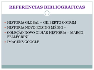 REFERÊNCIAS BIBLIOGRÁFICAS
 HISTÓRIA GLOBAL – GILBERTO COTRIM
 HISTÓRIA NOVO ENSINO MÉDIO –
 COLEÇÃO NOVO OLHAR HISTÓRIA – MARCO
PELLEGRINI
 IMAGENS GOOGLE
 