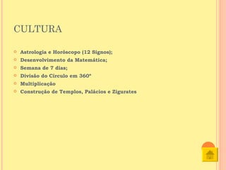 CULTURA

   Astrologia e Horóscopo (12 Signos);
   Desenvolvimento da Matemática;
   Semana de 7 dias;
   Divisão do Círculo em 360º
   Multiplicação
   Construção de Templos, Palácios e Zigurates
 