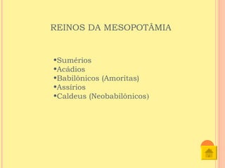 REINOS DA MESOPOTÂMIA


•Sumérios
•Acádios
•Babilônicos (Amoritas)
•Assírios
•Caldeus (Neobabilônicos)
 